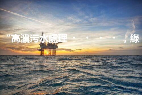 “高濃污水處理，綠色環(huán)保新篇章”